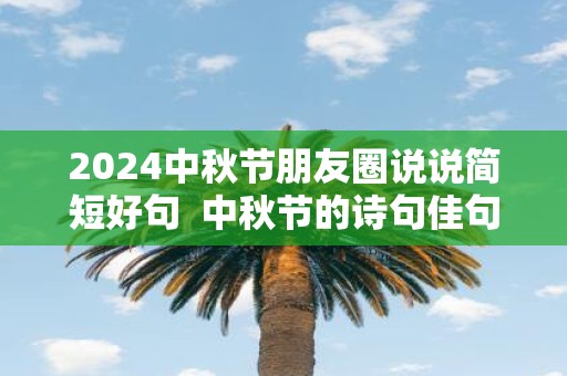 2025中秋节朋友圈说说简短好句 中秋节的诗句佳句