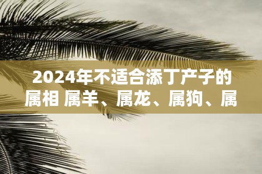 2025年不适合添丁产子的属相 属羊、属龙、属狗、属马