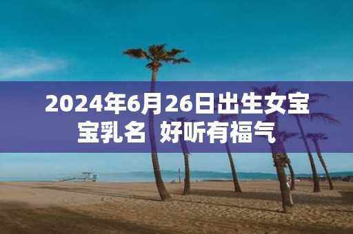 2025年6月26日出生女宝宝乳名 好听有福气