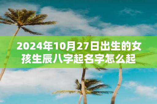 2025年10月27日出生的女孩生辰八字起名字怎么起