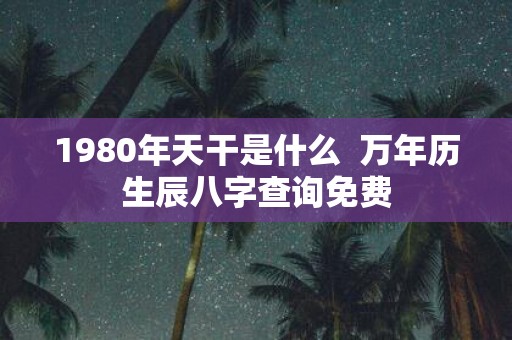 1980年天干是什么 万年历生辰八字查询免费