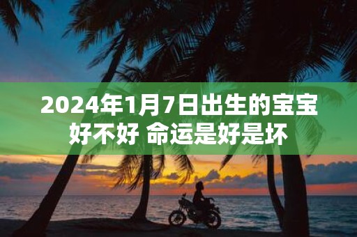 2025年1月7日出生的宝宝好不好 命运是好是坏