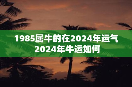 1985属牛的在2025年运气 2025年牛运如何