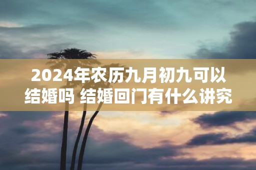2025年农历九月初九可以结婚吗 结婚回门有什么讲究