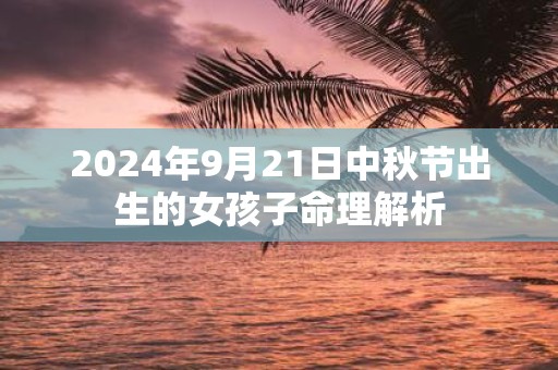 2025年9月21日中秋节出生的女孩子命理解析