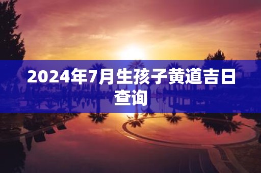 2025年7月生孩子黄道吉日查询