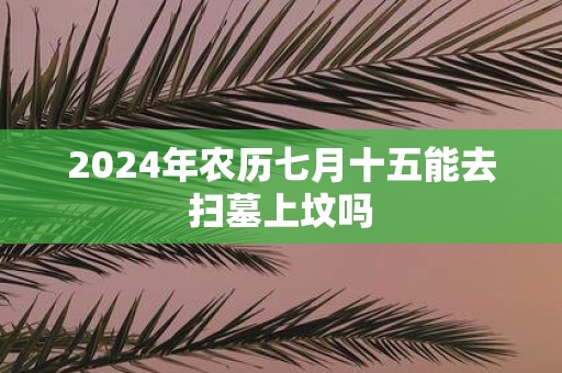 2025年农历七月十五能去扫墓上坟吗