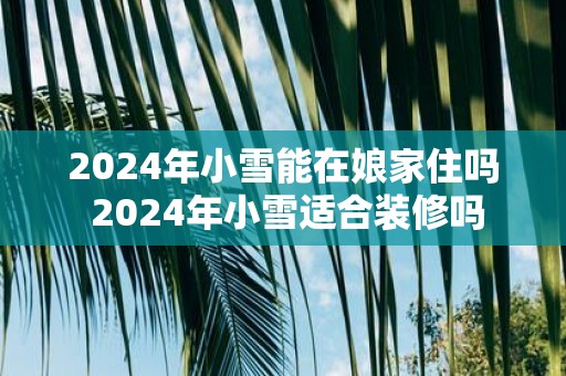 2025年小雪能在娘家住吗 2025年小雪适合装修吗