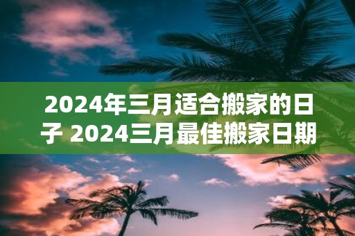 2025年三月适合搬家的日子 2025三月最佳搬家日期