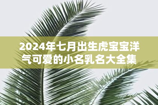 2025年七月出生虎宝宝洋气可爱的小名乳名大全集