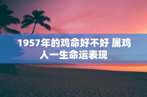 1957年的鸡命好不好 属鸡人一生命运表现