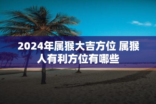 2025年属猴大吉方位 属猴人有利方位有哪些