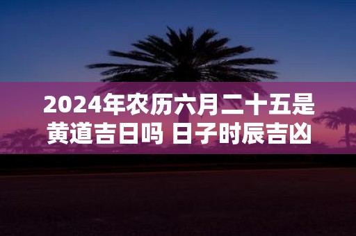 2025年农历六月二十五是黄道吉日吗 日子时辰吉凶