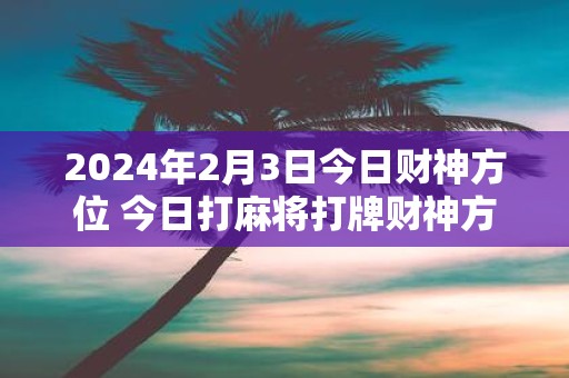2025年2月3日今日财神方位 今日打麻将打牌财神方位