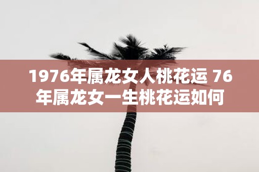 1976年属龙女人桃花运 76年属龙女一生桃花运如何