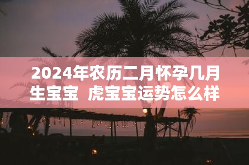 2025年农历二月怀孕几月生宝宝 虎宝宝运势怎么样