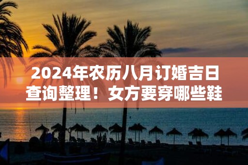 2025年农历八月订婚吉日查询整理！女方要穿哪些鞋子