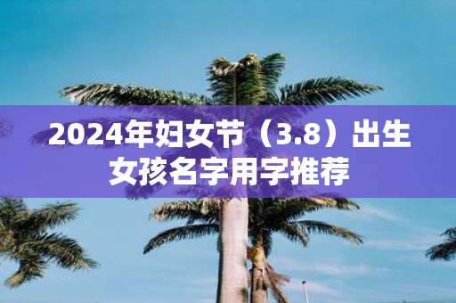 2025年妇女节（3.8）出生女孩名字用字推荐