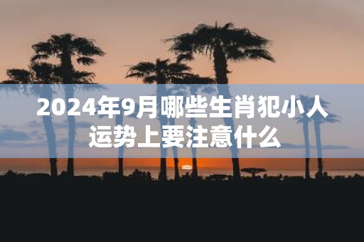 2025年9月哪些生肖犯小人 运势上要注意什么