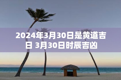 2025年3月30日是黄道吉日 3月30日时辰吉凶
