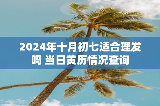 2025年十月初七适合理发吗 当日黄历情况查询