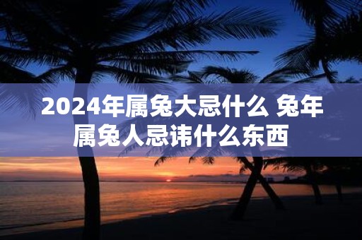 2025年属兔大忌什么 蛇年属兔人忌讳什么东西