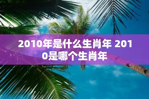 2010年是什么生肖年 2010是哪个生肖年
