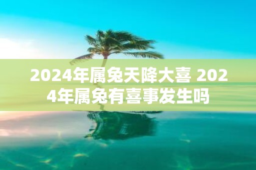 2025年属兔天降大喜 2025年属兔有喜事发生吗