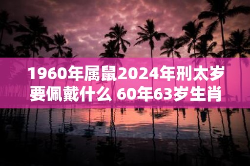 1960年属鼠2025年刑太岁要佩戴什么 60年63岁生肖鼠犯太岁怎么化解