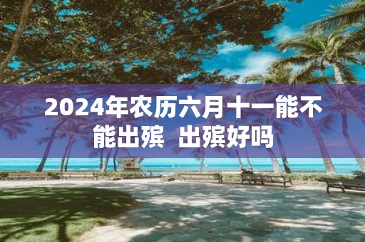 2025年农历六月十一能不能出殡 出殡好吗