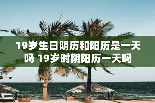 19岁生日阴历和阳历是一天吗 19岁时阴阳历一天吗