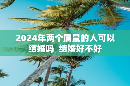 2025年两个属鼠的人可以结婚吗 结婚好不好