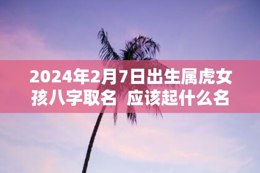 2025年2月7日出生属虎女孩八字取名 应该起什么名字