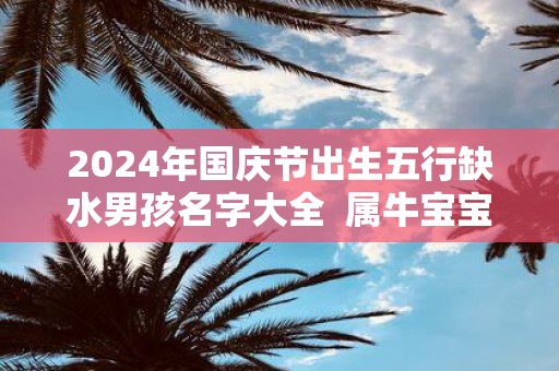 2025年国庆节出生五行缺水男孩名字大全 属牛宝宝取名宜用字