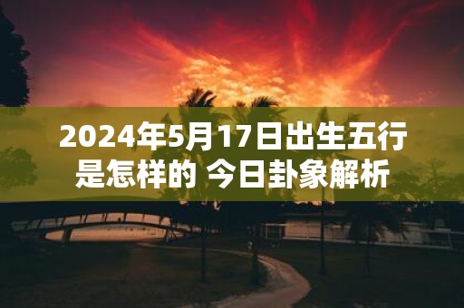 2025年5月17日出生五行是怎样的 今日卦象解析