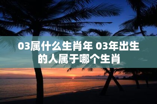 03属什么生肖年 03年出生的人属于哪个生肖