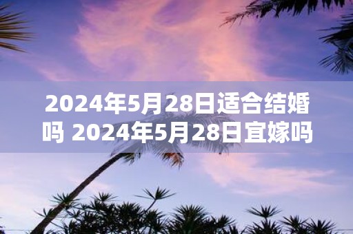 2025年5月28日适合结婚吗 2025年5月28日宜嫁吗