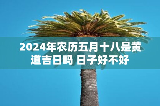 2025年农历五月十八是黄道吉日吗 日子好不好