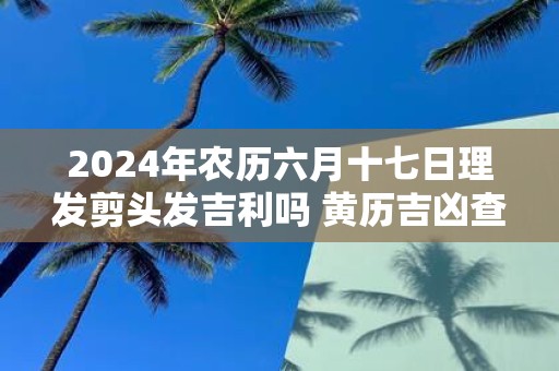 2025年农历六月十七日理发剪头发吉利吗 黄历吉凶查询