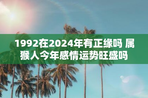 1992在2025年有正缘吗 属猴人今年感情运势旺盛吗