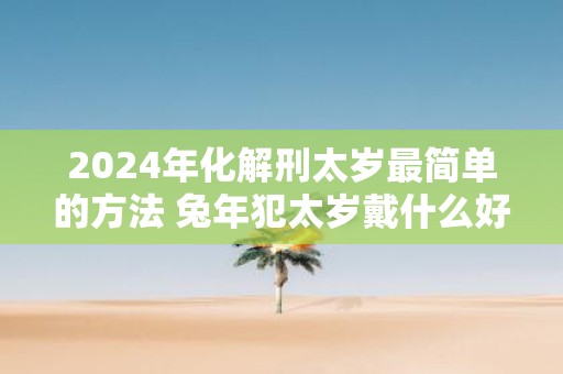2025年化解刑太岁最简单的方法 蛇年犯太岁戴什么好