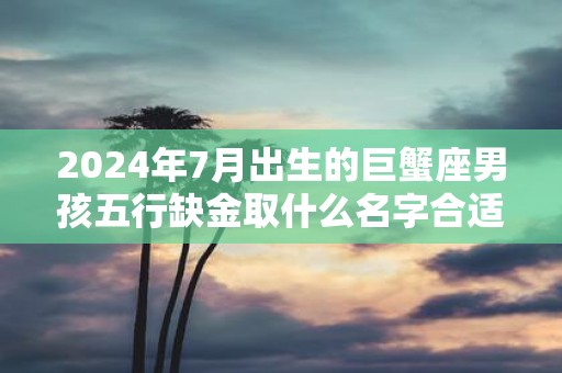 2025年7月出生的巨蟹座男孩五行缺金取什么名字合适