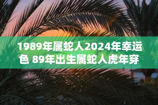 1989年属蛇人2025年幸运色 89年出生属蛇人虎年穿什么颜色衣服好