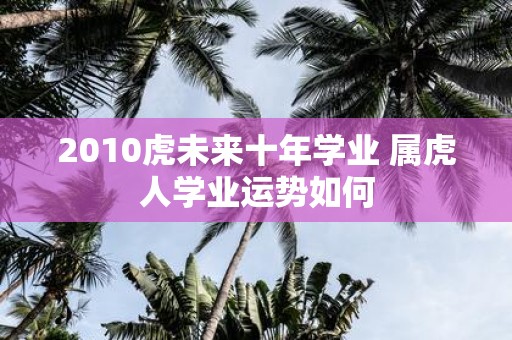 2010虎未来十年学业 属虎人学业运势如何