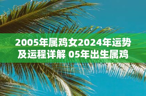 2005年属鸡女2025年运势及运程详解 05年出生属鸡人2025全年每月运势女性