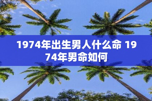1974年出生男人什么命 1974年男命如何