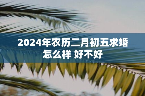 2025年农历二月初五求婚怎么样 好不好