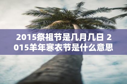 2015祭祖节是几月几日 2015羊年寒衣节是什么意思