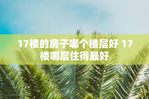 17楼的房子哪个楼层好 17楼哪层住得最好