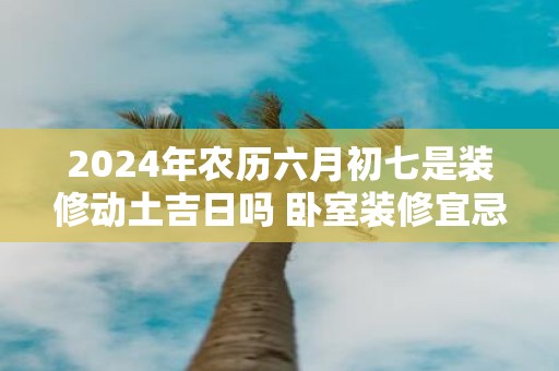 2025年农历六月初七是装修动土吉日吗 卧室装修宜忌